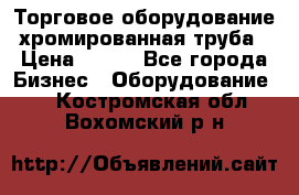 Торговое оборудование хромированная труба › Цена ­ 150 - Все города Бизнес » Оборудование   . Костромская обл.,Вохомский р-н